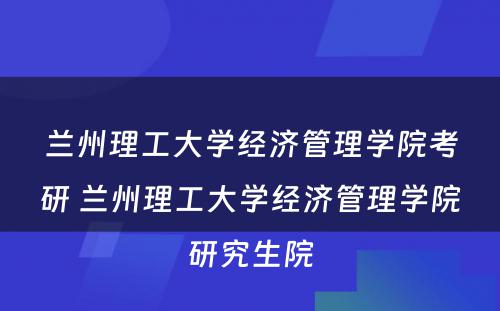 兰州理工大学经济管理学院考研 兰州理工大学经济管理学院研究生院