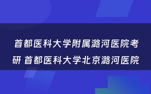 首都医科大学附属潞河医院考研 首都医科大学北京潞河医院