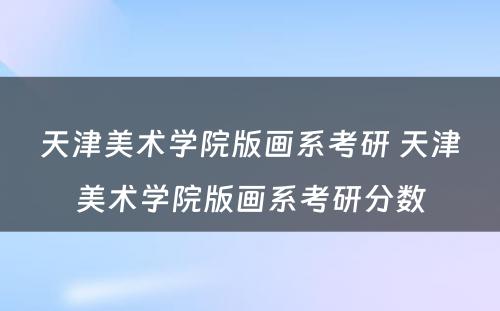 天津美术学院版画系考研 天津美术学院版画系考研分数