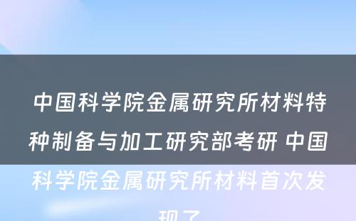 中国科学院金属研究所材料特种制备与加工研究部考研 中国科学院金属研究所材料首次发现了