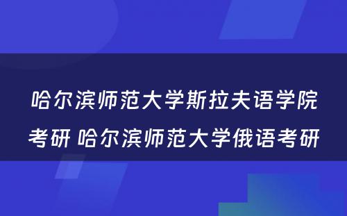 哈尔滨师范大学斯拉夫语学院考研 哈尔滨师范大学俄语考研