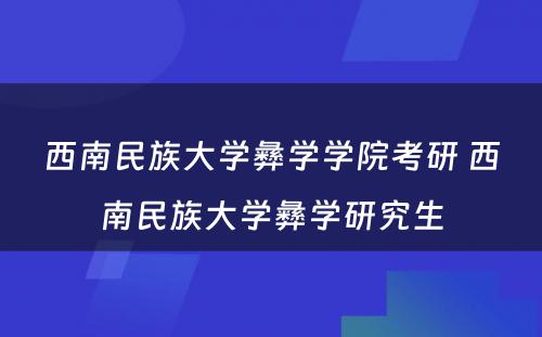 西南民族大学彝学学院考研 西南民族大学彝学研究生