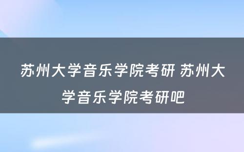 苏州大学音乐学院考研 苏州大学音乐学院考研吧