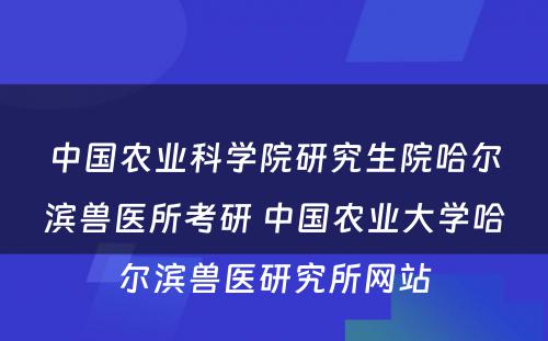 中国农业科学院研究生院哈尔滨兽医所考研 中国农业大学哈尔滨兽医研究所网站