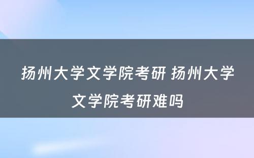 扬州大学文学院考研 扬州大学文学院考研难吗