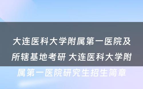 大连医科大学附属第一医院及所辖基地考研 大连医科大学附属第一医院研究生招生简章