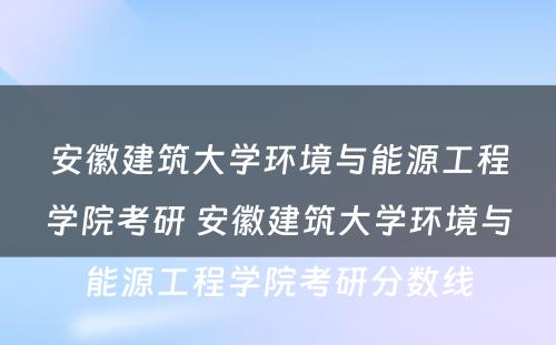 安徽建筑大学环境与能源工程学院考研 安徽建筑大学环境与能源工程学院考研分数线