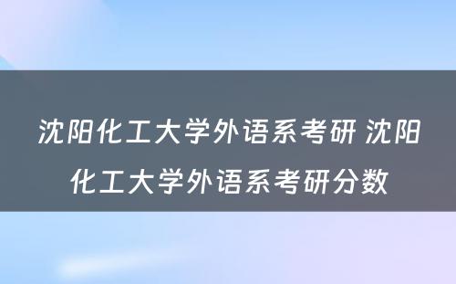 沈阳化工大学外语系考研 沈阳化工大学外语系考研分数