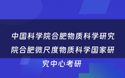 中国科学院合肥物质科学研究院合肥微尺度物质科学国家研究中心考研 