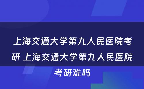 上海交通大学第九人民医院考研 上海交通大学第九人民医院考研难吗