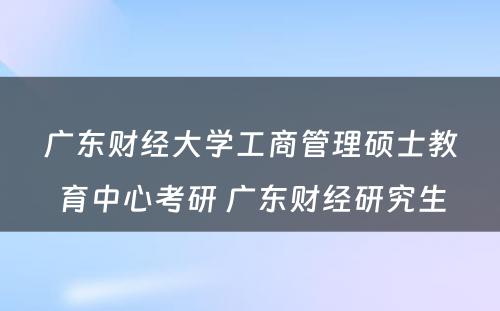 广东财经大学工商管理硕士教育中心考研 广东财经研究生