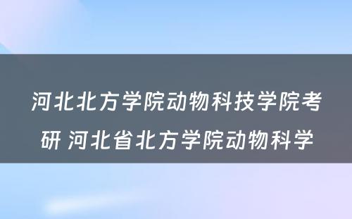 河北北方学院动物科技学院考研 河北省北方学院动物科学