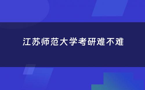 江苏师范大学考研难不难