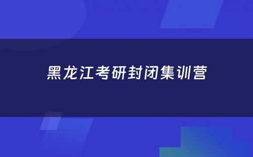 黑龙江考研封闭集训营