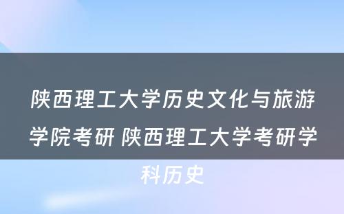 陕西理工大学历史文化与旅游学院考研 陕西理工大学考研学科历史