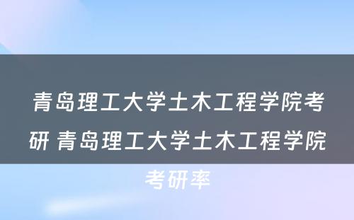 青岛理工大学土木工程学院考研 青岛理工大学土木工程学院考研率