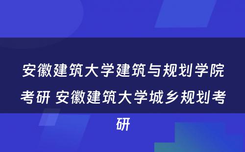 安徽建筑大学建筑与规划学院考研 安徽建筑大学城乡规划考研