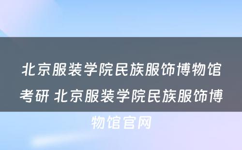 北京服装学院民族服饰博物馆考研 北京服装学院民族服饰博物馆官网