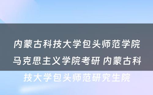 内蒙古科技大学包头师范学院马克思主义学院考研 内蒙古科技大学包头师范研究生院