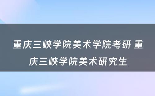 重庆三峡学院美术学院考研 重庆三峡学院美术研究生