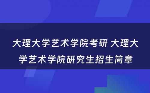 大理大学艺术学院考研 大理大学艺术学院研究生招生简章