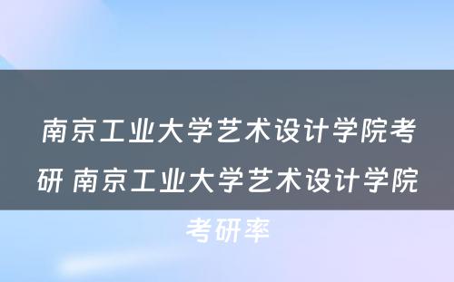 南京工业大学艺术设计学院考研 南京工业大学艺术设计学院考研率