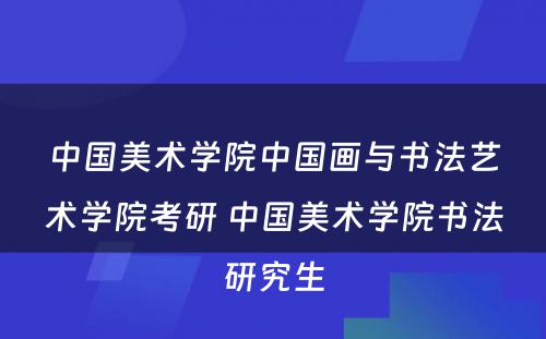 中国美术学院中国画与书法艺术学院考研 中国美术学院书法研究生