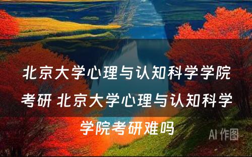 北京大学心理与认知科学学院考研 北京大学心理与认知科学学院考研难吗