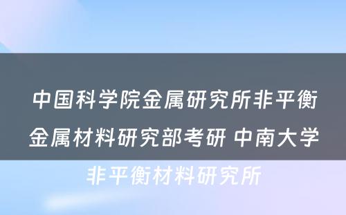 中国科学院金属研究所非平衡金属材料研究部考研 中南大学非平衡材料研究所