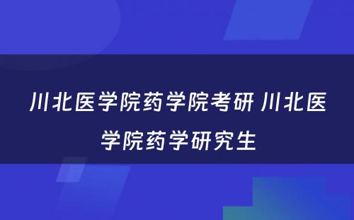 川北医学院药学院考研 川北医学院药学研究生