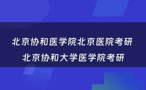 北京协和医学院北京医院考研 北京协和大学医学院考研