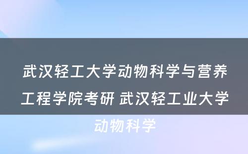 武汉轻工大学动物科学与营养工程学院考研 武汉轻工业大学动物科学