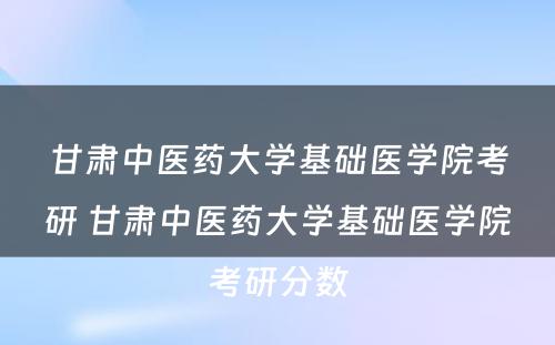 甘肃中医药大学基础医学院考研 甘肃中医药大学基础医学院考研分数