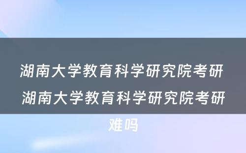 湖南大学教育科学研究院考研 湖南大学教育科学研究院考研难吗