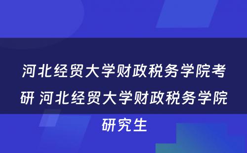 河北经贸大学财政税务学院考研 河北经贸大学财政税务学院研究生