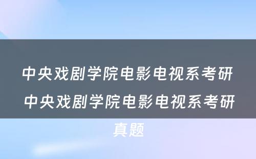 中央戏剧学院电影电视系考研 中央戏剧学院电影电视系考研真题