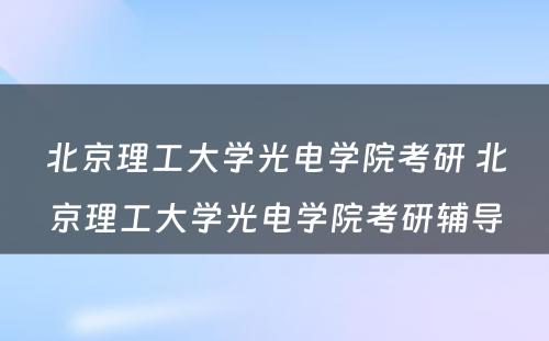 北京理工大学光电学院考研 北京理工大学光电学院考研辅导