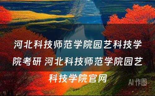 河北科技师范学院园艺科技学院考研 河北科技师范学院园艺科技学院官网