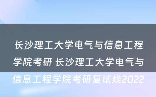 长沙理工大学电气与信息工程学院考研 长沙理工大学电气与信息工程学院考研复试线2022