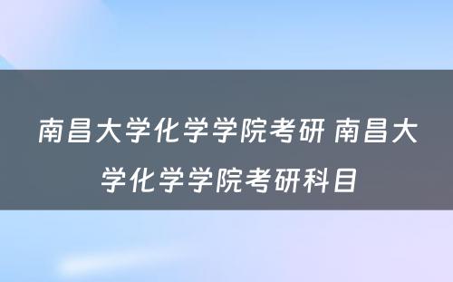 南昌大学化学学院考研 南昌大学化学学院考研科目