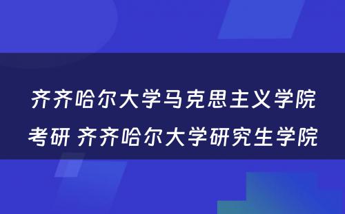 齐齐哈尔大学马克思主义学院考研 齐齐哈尔大学研究生学院