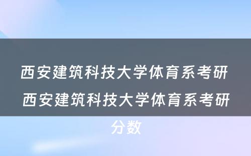 西安建筑科技大学体育系考研 西安建筑科技大学体育系考研分数