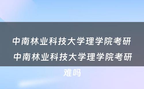 中南林业科技大学理学院考研 中南林业科技大学理学院考研难吗