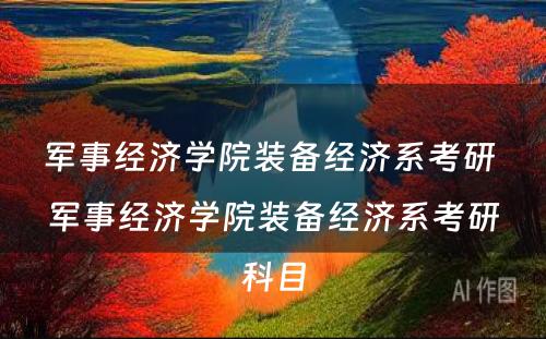 军事经济学院装备经济系考研 军事经济学院装备经济系考研科目