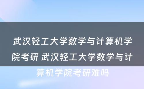 武汉轻工大学数学与计算机学院考研 武汉轻工大学数学与计算机学院考研难吗