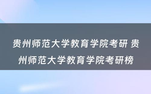 贵州师范大学教育学院考研 贵州师范大学教育学院考研榜