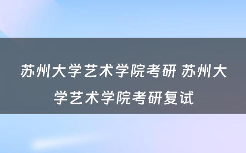 苏州大学艺术学院考研 苏州大学艺术学院考研复试