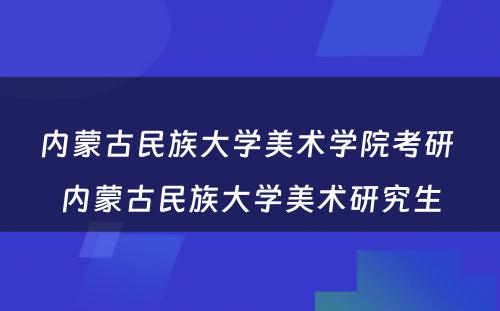 内蒙古民族大学美术学院考研 内蒙古民族大学美术研究生