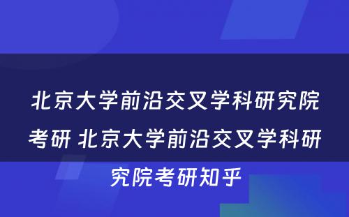 北京大学前沿交叉学科研究院考研 北京大学前沿交叉学科研究院考研知乎