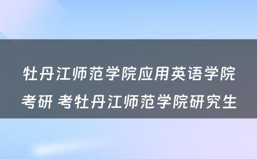 牡丹江师范学院应用英语学院考研 考牡丹江师范学院研究生